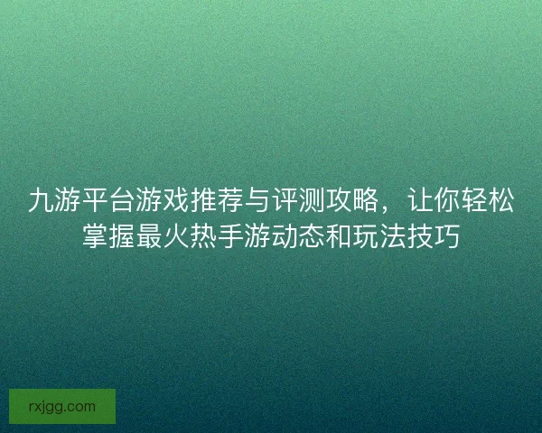 九游平台游戏推荐与评测攻略，让你轻松掌握最火热手游动态和玩法技巧