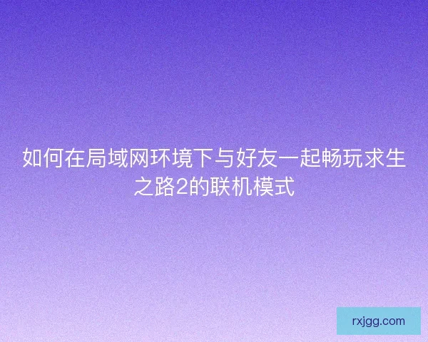 如何在局域网环境下与好友一起畅玩求生之路2的联机模式