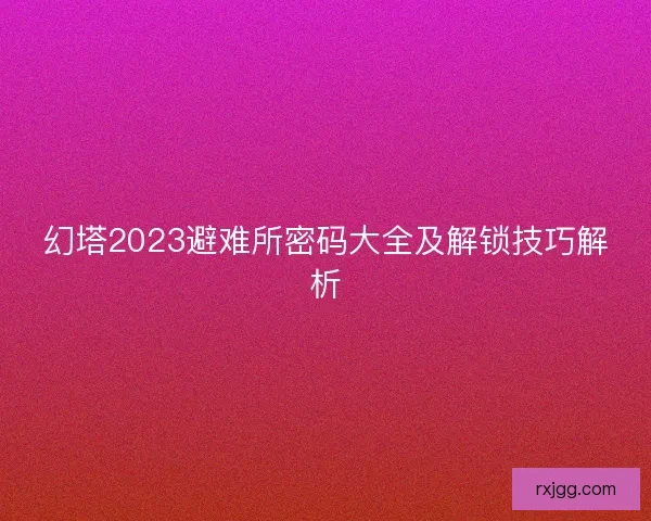 幻塔2023避难所密码大全及解锁技巧解析