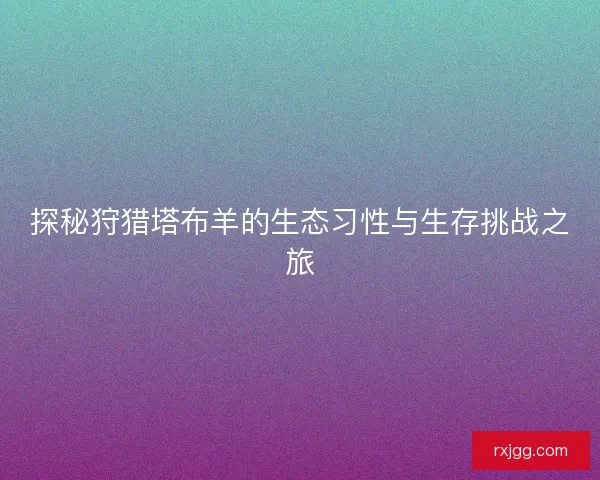 探秘狩猎塔布羊的生态习性与生存挑战之旅