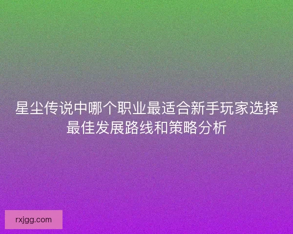 星尘传说中哪个职业最适合新手玩家选择最佳发展路线和策略分析