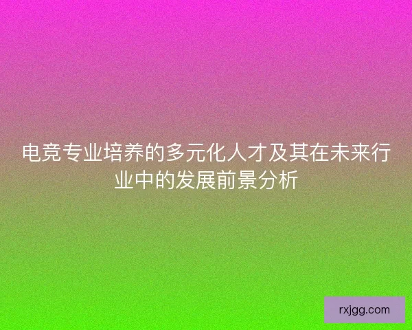 电竞专业培养的多元化人才及其在未来行业中的发展前景分析