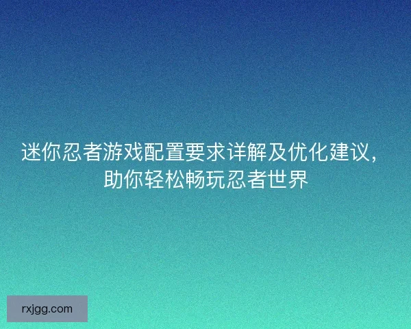 迷你忍者游戏配置要求详解及优化建议，助你轻松畅玩忍者世界