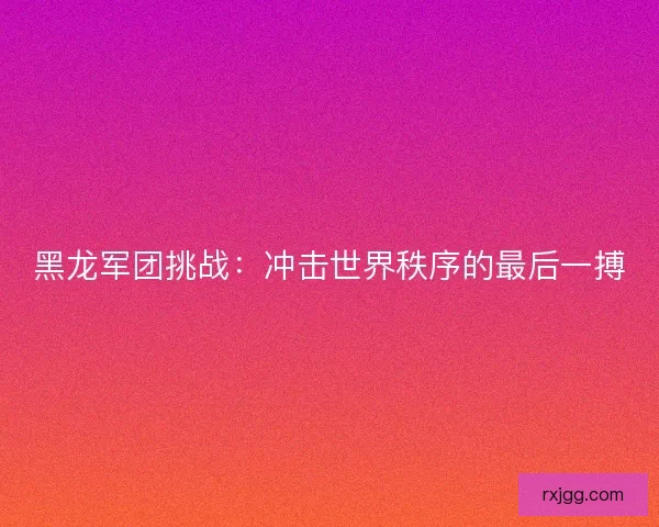 黑龙军团挑战：冲击世界秩序的最后一搏