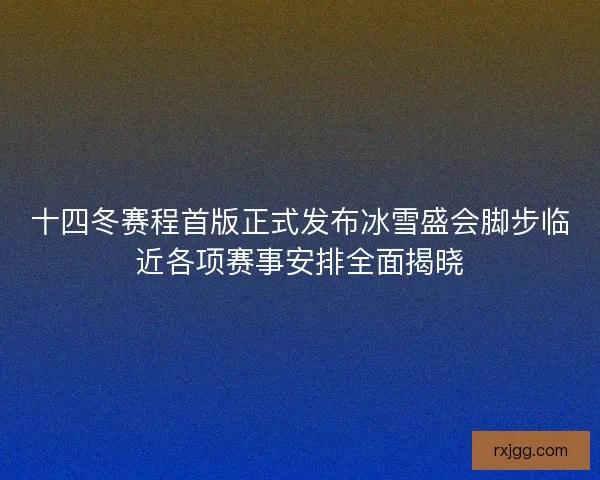 十四冬赛程首版正式发布冰雪盛会脚步临近各项赛事安排全面揭晓