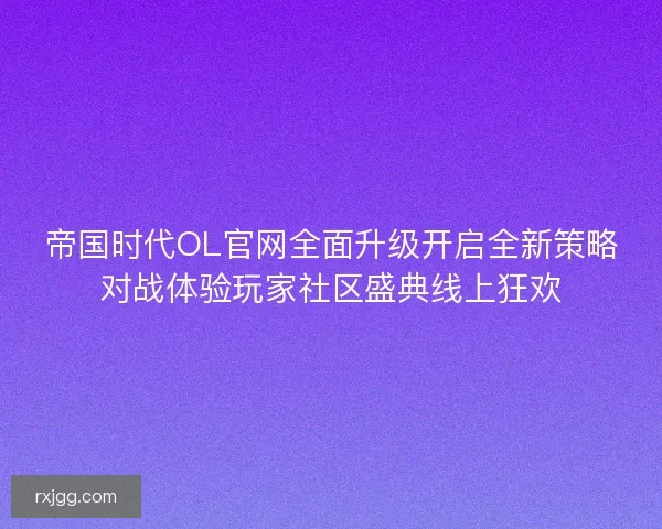 帝国时代OL官网全面升级开启全新策略对战体验玩家社区盛典线上狂欢