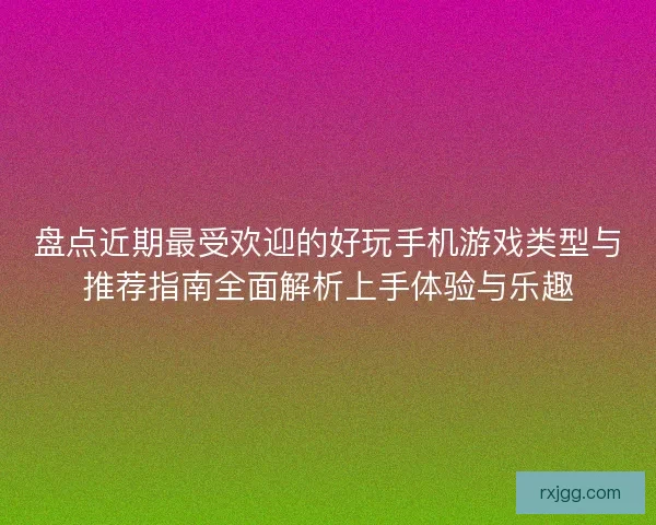 盘点近期最受欢迎的好玩手机游戏类型与推荐指南全面解析上手体验与乐趣