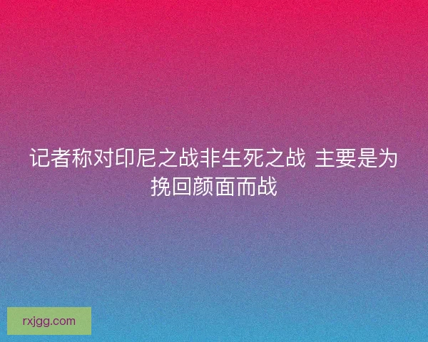 记者称对印尼之战非生死之战 主要是为挽回颜面而战