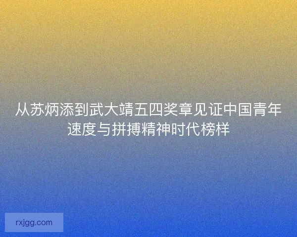 从苏炳添到武大靖五四奖章见证中国青年速度与拼搏精神时代榜样