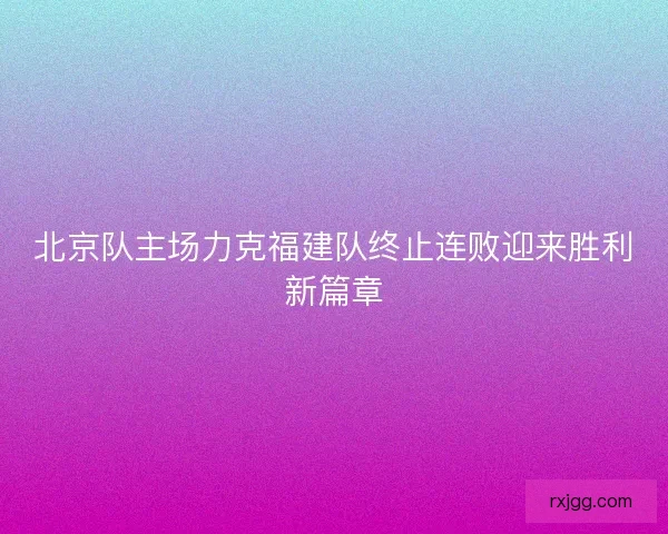 北京队主场力克福建队终止连败迎来胜利新篇章