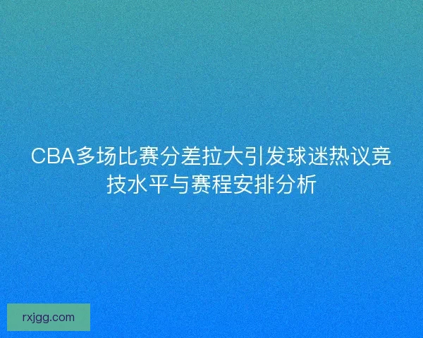 CBA多场比赛分差拉大引发球迷热议竞技水平与赛程安排分析