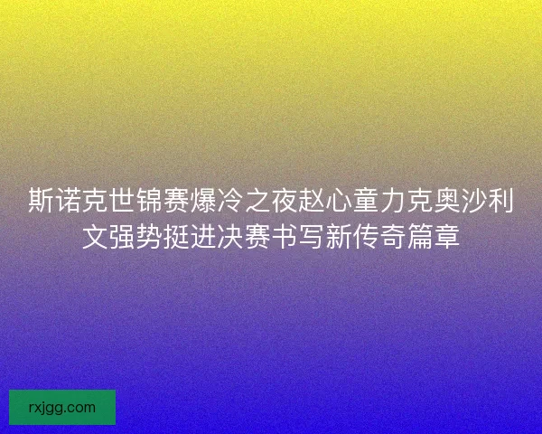 斯诺克世锦赛爆冷之夜赵心童力克奥沙利文强势挺进决赛书写新传奇篇章