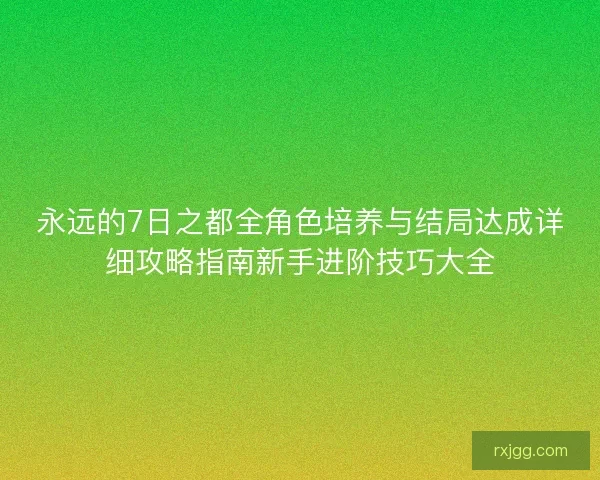 永远的7日之都全角色培养与结局达成详细攻略指南新手进阶技巧大全 永远的7日之都全角色培养与结局达成详细攻略指南新手进阶技巧大全