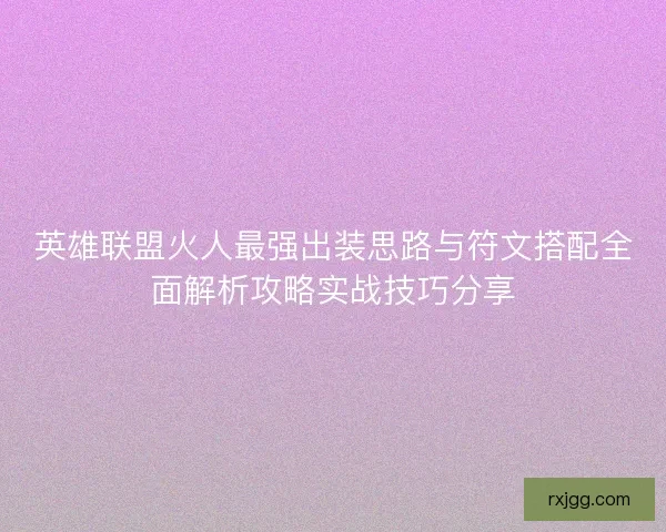 英雄联盟火人最强出装思路与符文搭配全面解析攻略实战技巧分享 英雄联盟火人最强出装思路与符文搭配全面解析攻略实战技巧分享