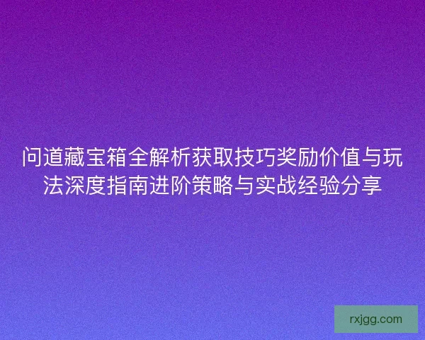 问道藏宝箱全解析获取技巧奖励价值与玩法深度指南进阶策略与实战经验分享 问道藏宝箱全解析获取技巧奖励价值与玩法深度指南进阶策略与实战经验分享