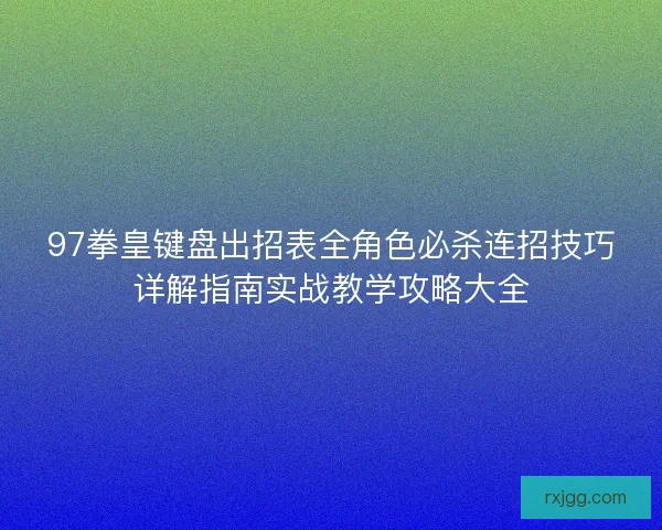 97拳皇键盘出招表全角色必杀连招技巧详解指南实战教学攻略大全 97拳皇键盘出招表全角色必杀连招技巧详解指南实战教学攻略大全