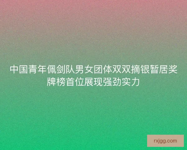 中国青年佩剑队男女团体双双摘银暂居奖牌榜首位展现强劲实力 中国青年佩剑队男女团体双双摘银暂居奖牌榜首位展现强劲实力