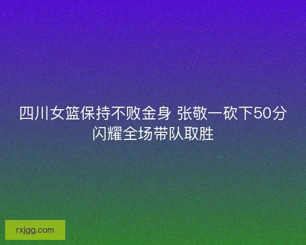四川女篮保持不败金身 张敬一砍下50分闪耀全场带队取胜