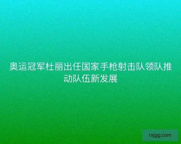 奥运冠军杜丽出任国家手枪射击队领队推动队伍新发展 奥运冠军杜丽出任国家手枪射击队领队推动队伍新发展