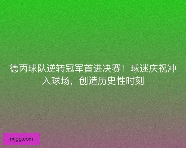 德丙球队逆转冠军首进决赛!球迷庆祝冲入球场,创造历史性时刻 德丙球队逆转冠军首进决赛!球迷庆祝冲入球场,创造历史性时刻