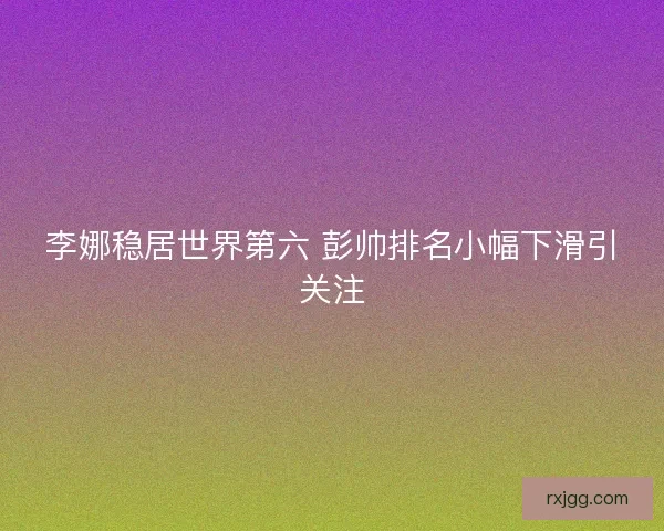 李娜稳居世界第六 彭帅排名小幅下滑引关注 李娜稳居世界第六 彭帅排名小幅下滑引关注