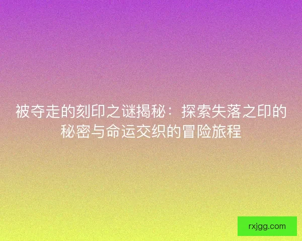 被夺走的刻印之谜揭秘:探索失落之印的秘密与命运交织的冒险旅程 被夺走的刻印之谜揭秘:探索失落之印的秘密与命运交织的冒险旅程