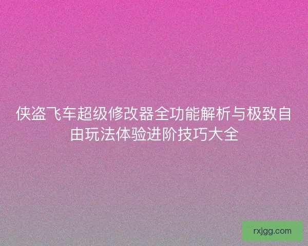 侠盗飞车超级修改器全功能解析与极致自由玩法体验进阶技巧大全 侠盗飞车超级修改器全功能解析与极致自由玩法体验进阶技巧大全
