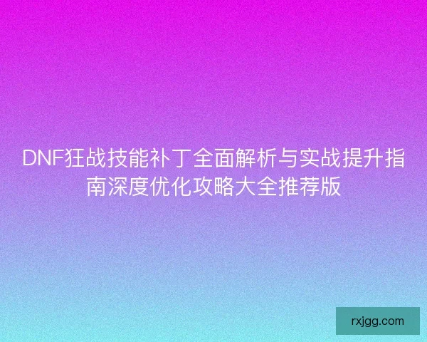DNF狂战技能补丁全面解析与实战提升指南深度优化攻略大全推荐版