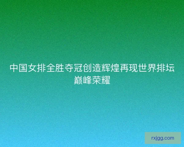 中国女排全胜夺冠创造辉煌再现世界排坛巅峰荣耀 中国女排全胜夺冠创造辉煌再现世界排坛巅峰荣耀