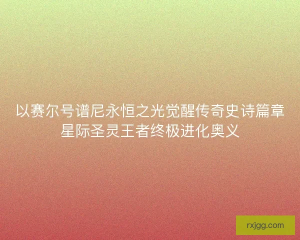 以赛尔号谱尼永恒之光觉醒传奇史诗篇章星际圣灵王者终极进化奥义 以赛尔号谱尼永恒之光觉醒传奇史诗篇章星际圣灵王者终极进化奥义