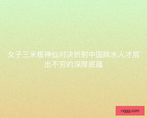 女子三米板神仙对决折射中国跳水人才层出不穷的深厚底蕴 女子三米板神仙对决折射中国跳水人才层出不穷的深厚底蕴