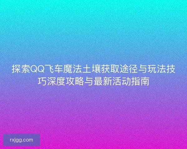 探索QQ飞车魔法土壤获取途径与玩法技巧深度攻略与最新活动指南 探索QQ飞车魔法土壤获取途径与玩法技巧深度攻略与最新活动指南