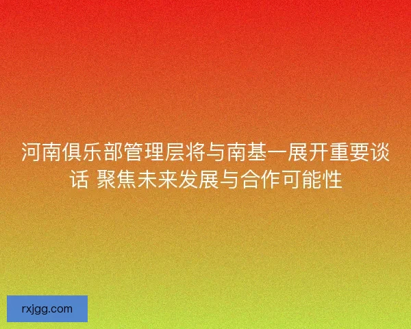 河南俱乐部管理层将与南基一展开重要谈话 聚焦未来发展与合作可能性 河南俱乐部管理层将与南基一展开重要谈话 聚焦未来发展与合作可能性