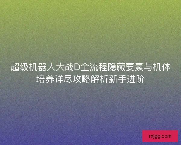 超级机器人大战D全流程隐藏要素与机体培养详尽攻略解析新手进阶