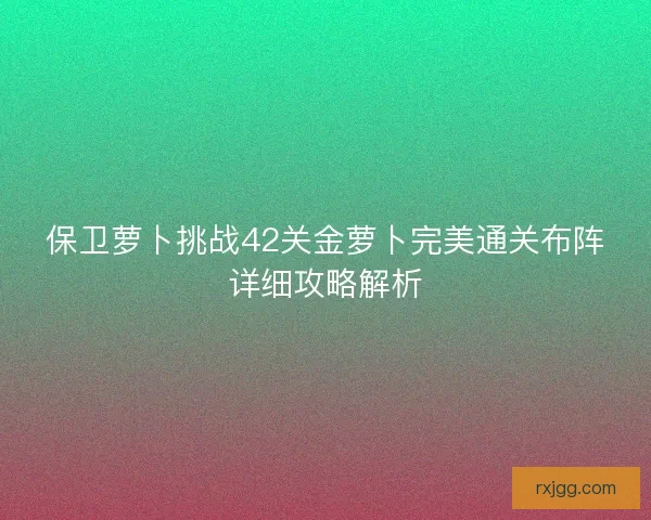 保卫萝卜挑战42关金萝卜完美通关布阵详细攻略解析