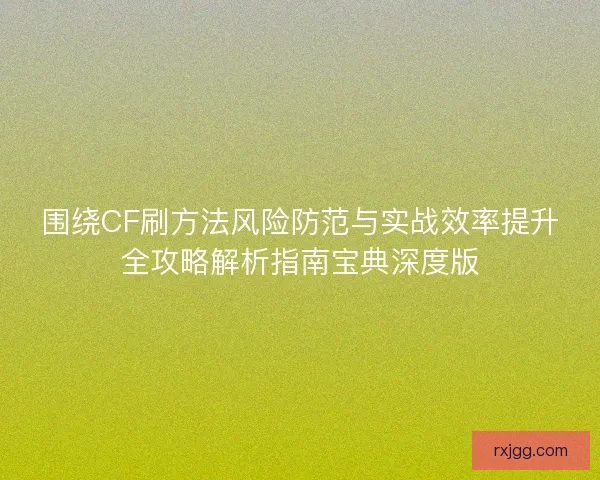 围绕CF刷方法风险防范与实战效率提升全攻略解析指南宝典深度版 围绕CF刷方法风险防范与实战效率提升全攻略解析指南宝典深度版