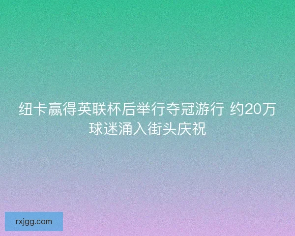 纽卡赢得英联杯后举行夺冠游行 约20万球迷涌入街头庆祝 纽卡赢得英联杯后举行夺冠游行 约20万球迷涌入街头庆祝