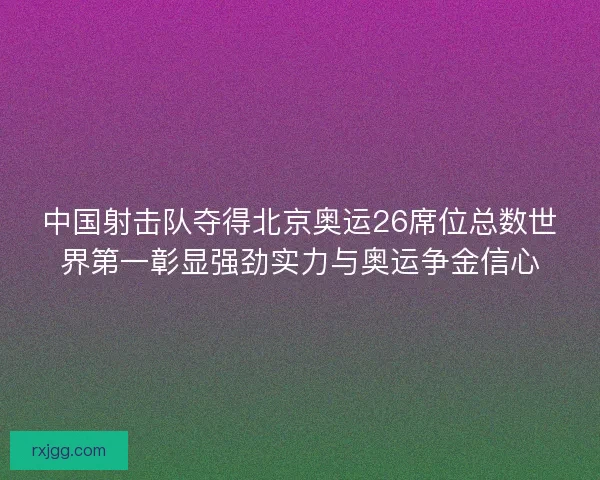 中国射击队夺得北京奥运26席位总数世界第一彰显强劲实力与奥运争金信心 中国射击队夺得北京奥运26席位总数世界第一彰显强劲实力与奥运争金信心