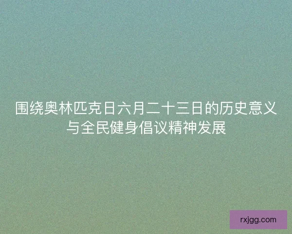围绕奥林匹克日六月二十三日的历史意义与全民健身倡议精神发展 围绕奥林匹克日六月二十三日的历史意义与全民健身倡议精神发展