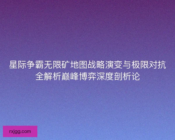 星际争霸无限矿地图战略演变与极限对抗全解析巅峰博弈深度剖析论 星际争霸无限矿地图战略演变与极限对抗全解析巅峰博弈深度剖析论