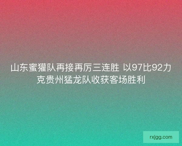山东蜜獾队再接再厉三连胜 以97比92力克贵州猛龙队收获客场胜利 山东蜜獾队再接再厉三连胜 以97比92力克贵州猛龙队收获客场胜利