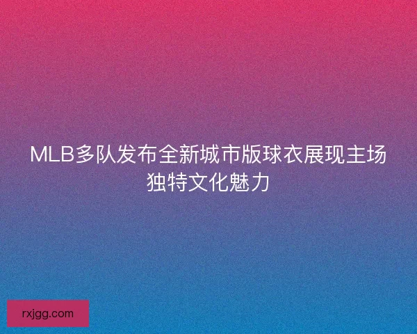 MLB多队发布全新城市版球衣展现主场独特文化魅力 MLB多队发布全新城市版球衣展现主场独特文化魅力