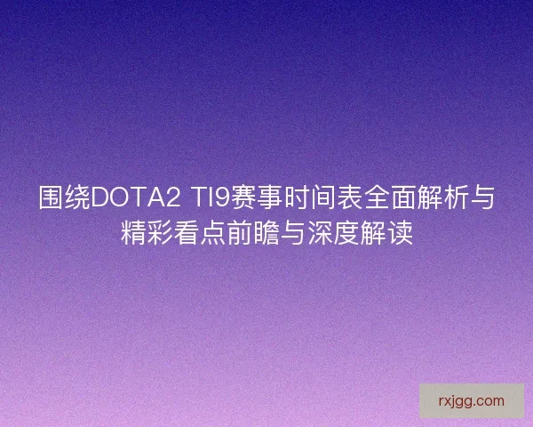 围绕DOTA2 TI9赛事时间表全面解析与精彩看点前瞻与深度解读 围绕DOTA2 TI9赛事时间表全面解析与精彩看点前瞻与深度解读