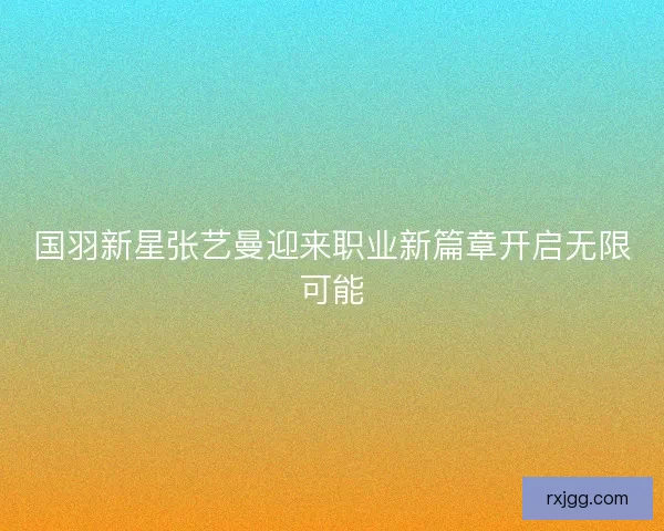 国羽新星张艺曼迎来职业新篇章开启无限可能 国羽新星张艺曼迎来职业新篇章开启无限可能